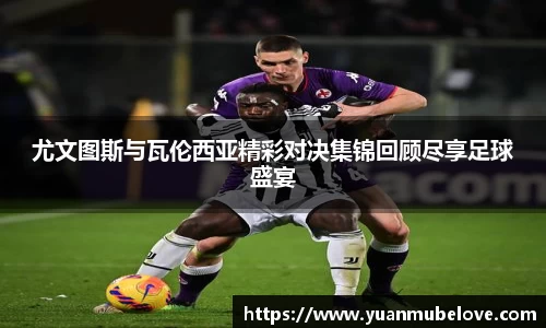 尤文图斯与瓦伦西亚精彩对决集锦回顾尽享足球盛宴