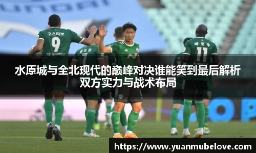 水原城与全北现代的巅峰对决谁能笑到最后解析双方实力与战术布局