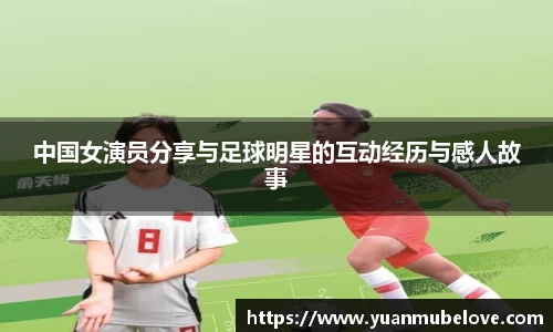 中国女演员分享与足球明星的互动经历与感人故事