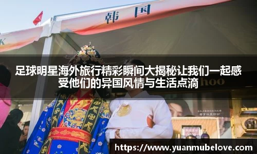 足球明星海外旅行精彩瞬间大揭秘让我们一起感受他们的异国风情与生活点滴