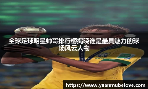 全球足球明星帅哥排行榜揭晓谁是最具魅力的球场风云人物