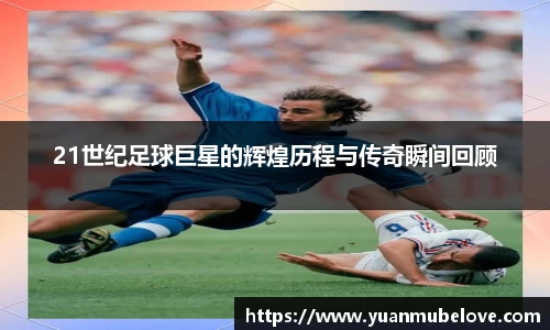 21世纪足球巨星的辉煌历程与传奇瞬间回顾
