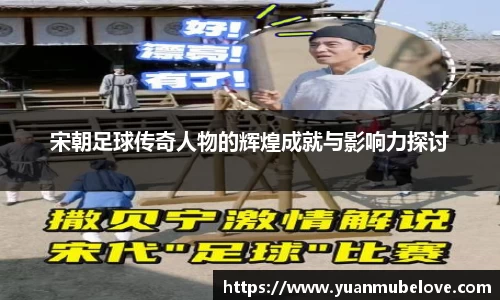 宋朝足球传奇人物的辉煌成就与影响力探讨