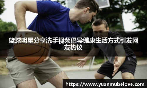 篮球明星分享洗手视频倡导健康生活方式引发网友热议